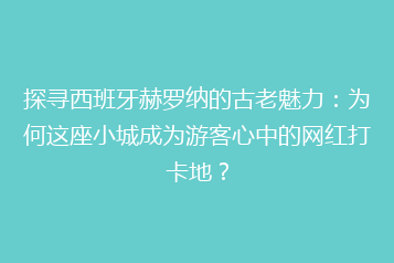 探寻西班牙赫罗纳的古老魅力:为何这座小城成为游客心中的网红打卡地?