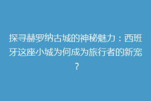 探寻赫罗纳古城的神秘魅力：西班牙这座小城为何成为旅行者的新宠？