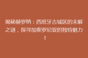 揭秘赫罗纳：西班牙古城区的未解之谜，探寻加泰罗尼亚的独特魅力！