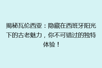 揭秘瓦伦西亚：隐藏在西班牙阳光下的古老魅力，你不可错过的独特体验！