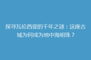 探寻瓦伦西亚的千年之谜：这座古城为何成为地中海明珠？