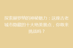 探索赫罗纳的神秘魅力：这座古老城市隐藏的十大绝美景点，你敢来挑战吗？