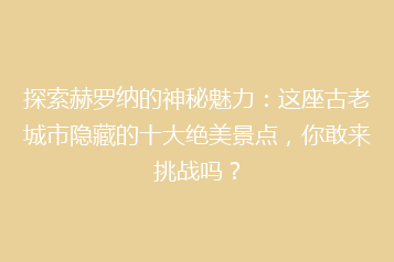 探索赫罗纳的神秘魅力:这座古老城市隐藏的十大绝美景点,你敢来挑战吗?