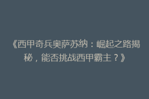 《西甲奇兵奥萨苏纳：崛起之路揭秘，能否挑战西甲霸主？》