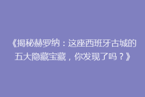 《揭秘赫罗纳：这座西班牙古城的五大隐藏宝藏，你发现了吗？》