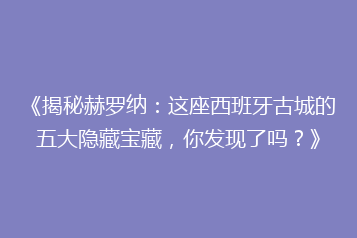 《揭秘赫罗纳:这座西班牙古城的五大隐藏宝藏,你发现了吗?》