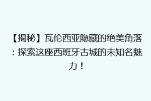 【揭秘】瓦伦西亚隐藏的绝美角落：探索这座西班牙古城的未知名魅力！