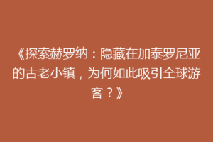 《探索赫罗纳：隐藏在加泰罗尼亚的古老小镇，为何如此吸引全球游客？》