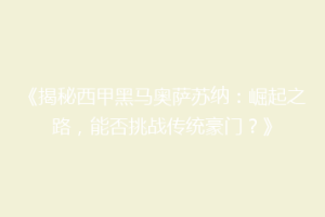 《揭秘西甲黑马奥萨苏纳：崛起之路，能否挑战传统豪门？》