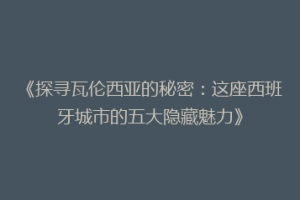 《探寻瓦伦西亚的秘密：这座西班牙城市的五大隐藏魅力》