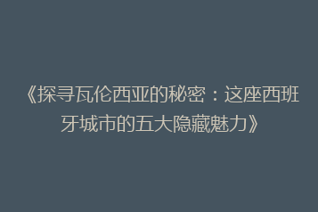 《探寻瓦伦西亚的秘密:这座西班牙城市的五大隐藏魅力》