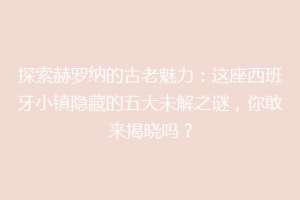 探索赫罗纳的古老魅力：这座西班牙小镇隐藏的五大未解之谜，你敢来揭晓吗？