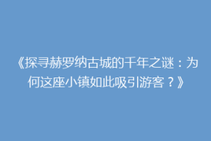 《探寻赫罗纳古城的千年之谜：为何这座小镇如此吸引游客？》