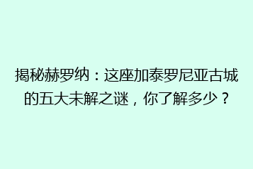 揭秘赫罗纳:这座加泰罗尼亚古城的五大未解之谜,你了解多少?