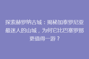 探索赫罗纳古城：揭秘加泰罗尼亚最迷人的山城，为何它比巴塞罗那更值得一游？