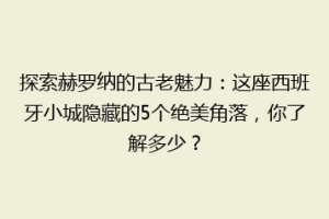 探索赫罗纳的古老魅力：这座西班牙小城隐藏的5个绝美角落，你了解多少？