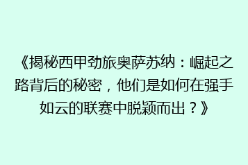 《揭秘西甲劲旅奥萨苏纳:崛起之路背后的秘密,他们是如何在强手如云的联赛中脱颖而出?》