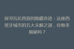 探寻瓦伦西亚的隐藏奇迹：这座西班牙城市的五大未解之谜，你敢来揭秘吗？