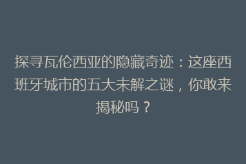 探寻瓦伦西亚的隐藏奇迹：这座西班牙城市的五大未解之谜，你敢来揭秘吗？