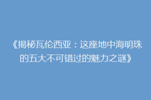 《揭秘瓦伦西亚：这座地中海明珠的五大不可错过的魅力之谜》