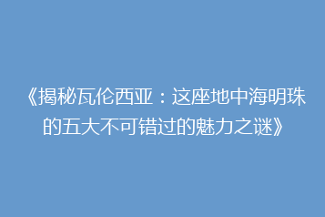 《揭秘瓦伦西亚:这座地中海明珠的五大不可错过的魅力之谜》