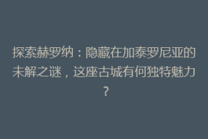 探索赫罗纳：隐藏在加泰罗尼亚的未解之谜，这座古城有何独特魅力？