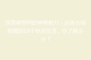 探索赫罗纳的神秘魅力：这座古城隐藏的10个绝美角落，你了解多少？