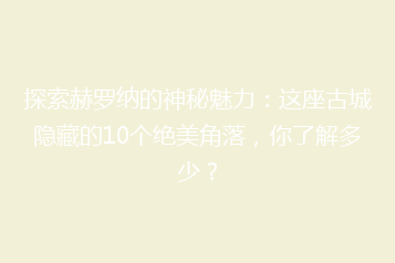 探索赫罗纳的神秘魅力:这座古城隐藏的10个绝美角落,你了解多少?