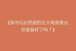《探寻瓦伦西亚的五大绝美景点，你准备好了吗？》