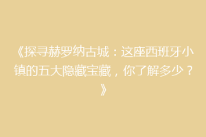 《探寻赫罗纳古城：这座西班牙小镇的五大隐藏宝藏，你了解多少？》