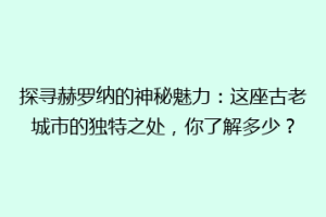 探寻赫罗纳的神秘魅力：这座古老城市的独特之处，你了解多少？