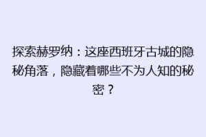 探索赫罗纳：这座西班牙古城的隐秘角落，隐藏着哪些不为人知的秘密？
