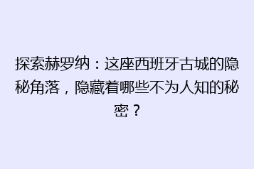 探索赫罗纳:这座西班牙古城的隐秘角落,隐藏着哪些不为人知的秘密?