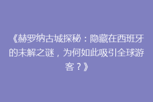 《赫罗纳古城探秘：隐藏在西班牙的未解之谜，为何如此吸引全球游客？》