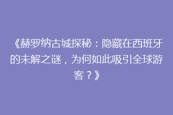 《赫罗纳古城探秘:隐藏在西班牙的未解之谜,为何如此吸引全球游客?》
