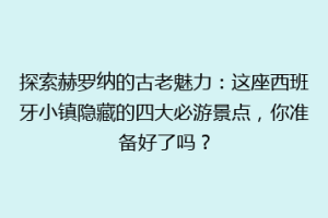 探索赫罗纳的古老魅力：这座西班牙小镇隐藏的四大必游景点，你准备好了吗？