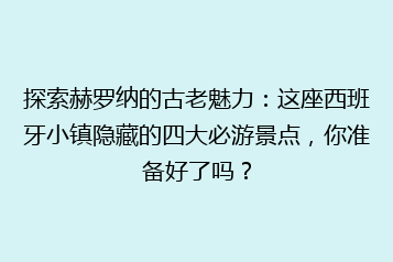 探索赫罗纳的古老魅力:这座西班牙小镇隐藏的四大必游景点,你准备好了吗?