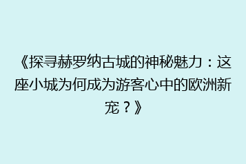 《探寻赫罗纳古城的神秘魅力:这座小城为何成为游客心中的欧洲新宠?》