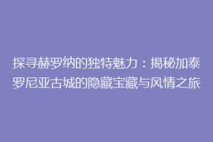 探寻赫罗纳的独特魅力：揭秘加泰罗尼亚古城的隐藏宝藏与风情之旅