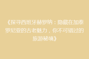 《探寻西班牙赫罗纳：隐藏在加泰罗尼亚的古老魅力，你不可错过的旅游秘境》