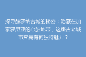 探寻赫罗纳古城的秘密：隐藏在加泰罗尼亚的心脏地带，这座古老城市究竟有何独特魅力？
