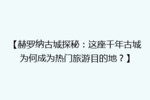 【赫罗纳古城探秘：这座千年古城为何成为热门旅游目的地？】