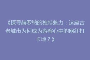 《探寻赫罗纳的独特魅力：这座古老城市为何成为游客心中的网红打卡地？》