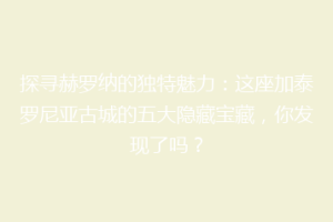 探寻赫罗纳的独特魅力：这座加泰罗尼亚古城的五大隐藏宝藏，你发现了吗？