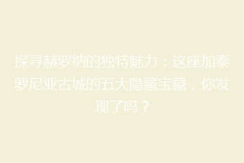 探寻赫罗纳的独特魅力:这座加泰罗尼亚古城的五大隐藏宝藏,你发现了吗?