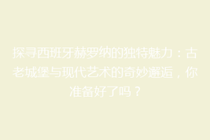 探寻西班牙赫罗纳的独特魅力：古老城堡与现代艺术的奇妙邂逅，你准备好了吗？