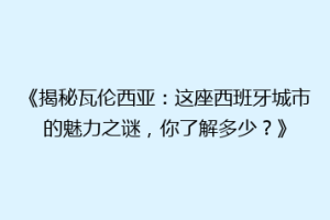 《揭秘瓦伦西亚：这座西班牙城市的魅力之谜，你了解多少？》