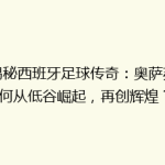 《揭秘西班牙足球传奇：奥萨苏纳如何从低谷崛起，再创辉煌？》