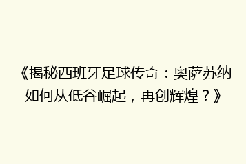 《揭秘西班牙足球传奇:奥萨苏纳如何从低谷崛起,再创辉煌?》