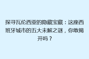 探寻瓦伦西亚的隐藏宝藏：这座西班牙城市的五大未解之谜，你敢揭开吗？